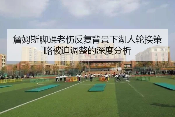 詹姆斯脚踝老伤反复背景下湖人轮换策略被迫调整的深度分析