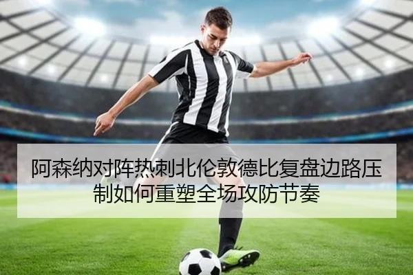 阿森纳对阵热刺北伦敦德比复盘边路压制如何重塑全场攻防节奏