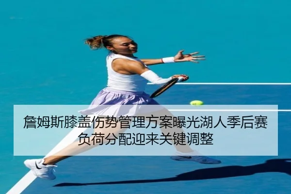 詹姆斯膝盖伤势管理方案曝光湖人季后赛负荷分配迎来关键调整