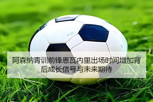 阿森纳青训前锋恩瓦内里出场时间增加背后成长信号与未来期待