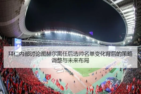 拜仁内部讨论图赫尔离任后选帅名单变化背后的策略调整与未来布局