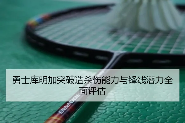 勇士库明加突破造杀伤能力与锋线潜力全面评估