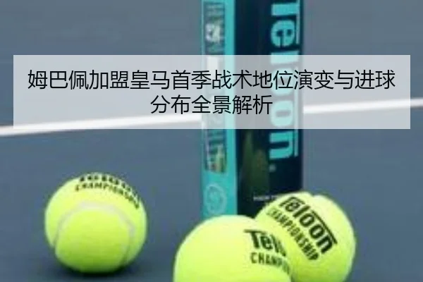 姆巴佩加盟皇马首季战术地位演变与进球分布全景解析