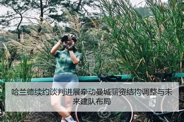 哈兰德续约谈判进展牵动曼城薪资结构调整与未来建队布局