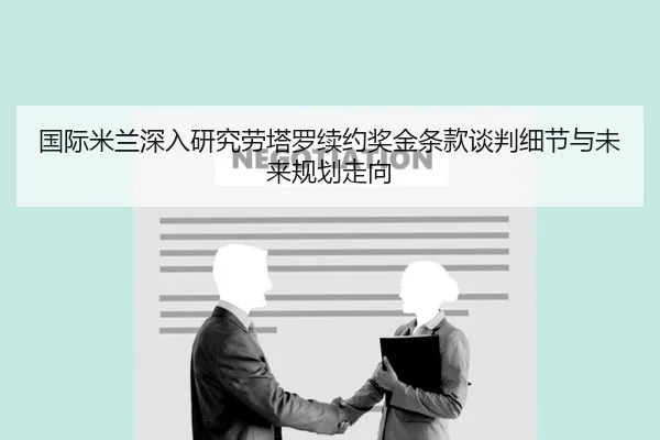 国际米兰深入研究劳塔罗续约奖金条款谈判细节与未来规划走向