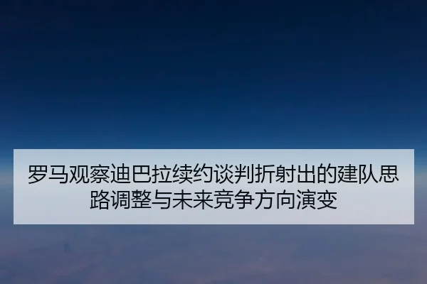 罗马观察迪巴拉续约谈判折射出的建队思路调整与未来竞争方向演变