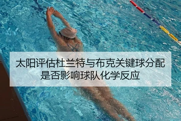 太阳评估杜兰特与布克关键球分配是否影响球队化学反应