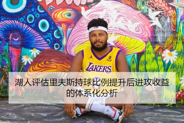 湖人评估里夫斯持球比例提升后进攻收益的体系化分析