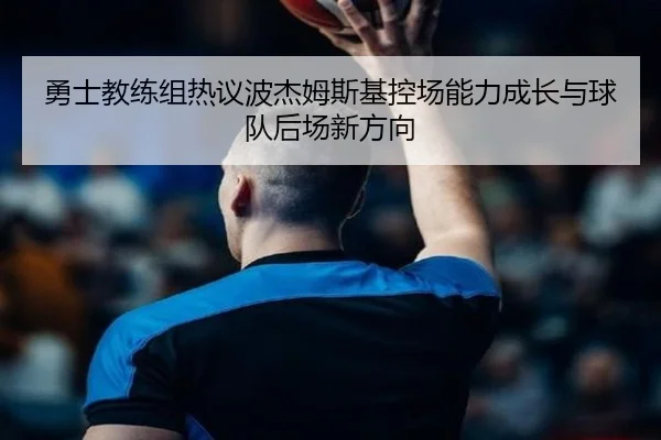 勇士教练组热议波杰姆斯基控场能力成长与球队后场新方向