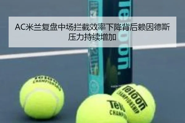 AC米兰复盘中场拦截效率下降背后赖因德斯压力持续增加