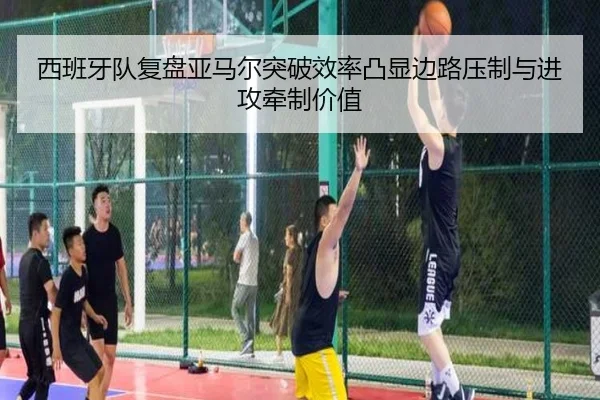 西班牙队复盘亚马尔突破效率凸显边路压制与进攻牵制价值